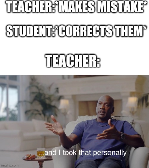 Teachers in a nutshell | TEACHER:*MAKES MISTAKE*; STUDENT:*CORRECTS THEM*; TEACHER: | image tagged in and i took that personally,teachers | made w/ Imgflip meme maker