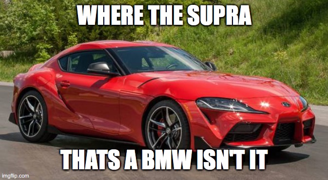supra | WHERE THE SUPRA; THATS A BMW ISN'T IT | image tagged in supra | made w/ Imgflip meme maker