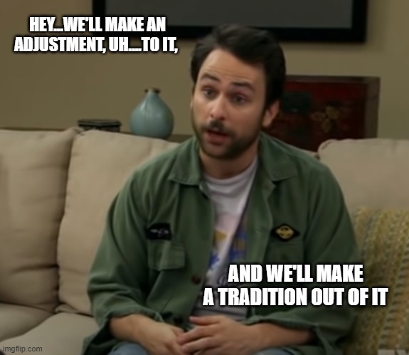 Make a tradition out of it | HEY...WE'LL MAKE AN ADJUSTMENT, UH....TO IT, AND WE'LL MAKE A TRADITION OUT OF IT | image tagged in charlie,it's always sunny in philidelphia,tradition | made w/ Imgflip meme maker