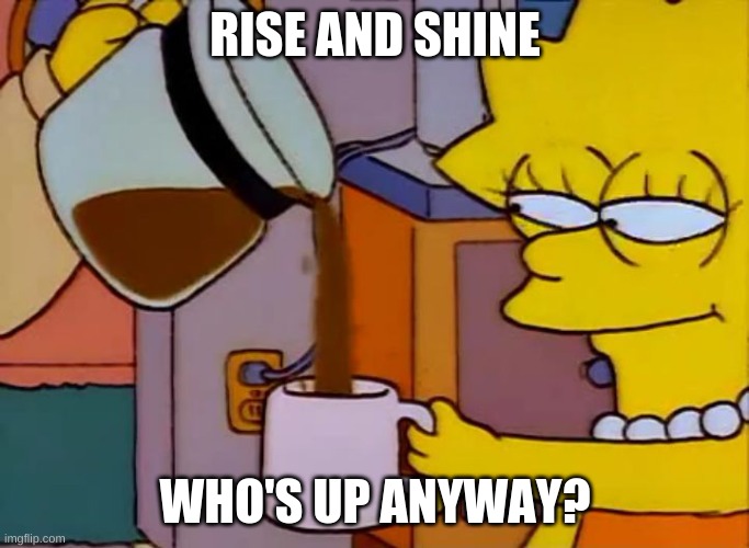 Im hungry :P | RISE AND SHINE; WHO'S UP ANYWAY? | image tagged in lisa simpson coffee that x shit | made w/ Imgflip meme maker