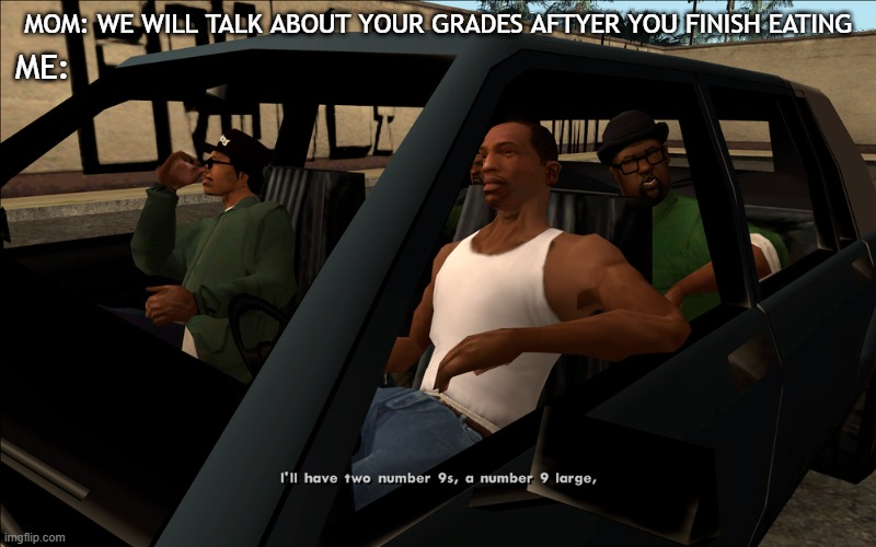 I do be like this | MOM: WE WILL TALK ABOUT YOUR GRADES AFTYER YOU FINISH EATING; ME: | image tagged in bigsmokeorder,sanandreas,gta | made w/ Imgflip meme maker