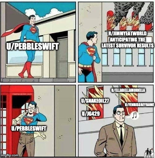 Superman ignore | R/JIMMYEATWORLD ANTICIPATING THE LATEST SURVIVOR RESULTS; U/PEBBLESWIFT; U/ELLABELLAMODELLA; U/FENRISGREYHAME; U/SNAKEOIL27; U/JG429; U/PEBBLESWIFT | image tagged in superman ignore,JimmyEatWorld | made w/ Imgflip meme maker