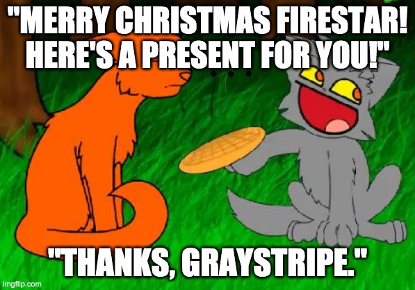 Firestar doesn't like waffles | "MERRY CHRISTMAS FIRESTAR! HERE'S A PRESENT FOR YOU!"; "THANKS, GRAYSTRIPE." | image tagged in firestar doesn't like waffles | made w/ Imgflip meme maker