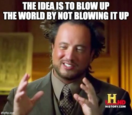 Ancient Aliens Meme | THE IDEA IS TO BLOW UP THE WORLD BY NOT BLOWING IT UP | image tagged in memes,ancient aliens | made w/ Imgflip meme maker