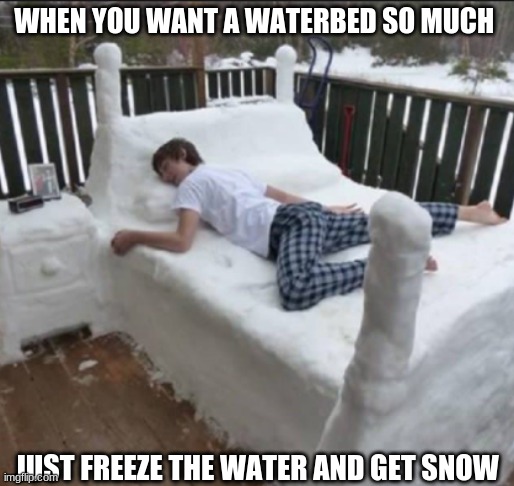 Snowbed, not waterbed. | WHEN YOU WANT A WATERBED SO MUCH; JUST FREEZE THE WATER AND GET SNOW | image tagged in water,snow,sleep | made w/ Imgflip meme maker