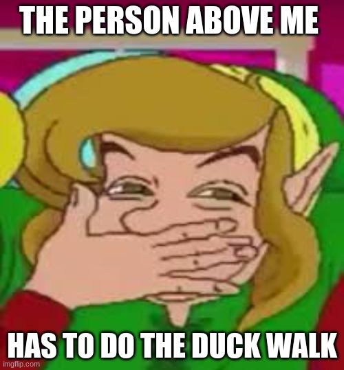 THE PERSON ABOVE ME; HAS TO DO THE DUCK WALK | image tagged in link,memes,funny | made w/ Imgflip meme maker