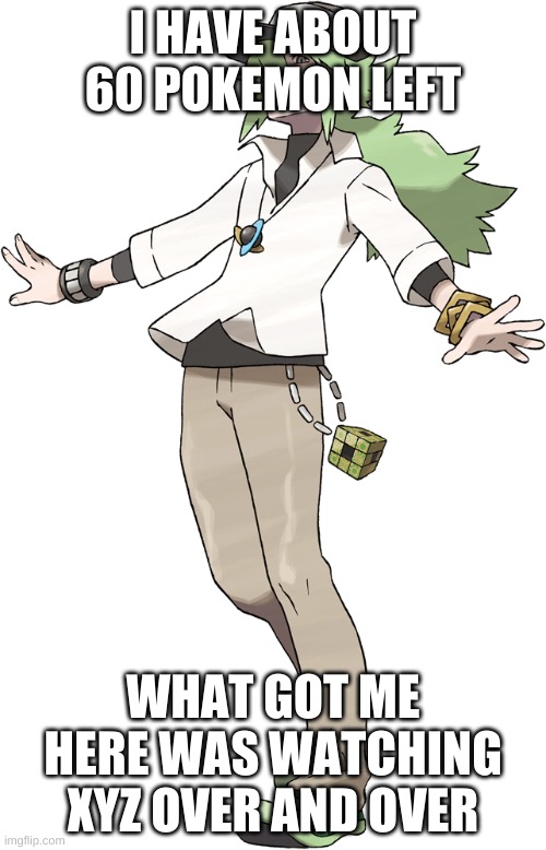 N | I HAVE ABOUT 60 POKEMON LEFT; WHAT GOT ME HERE WAS WATCHING XYZ OVER AND OVER | image tagged in n | made w/ Imgflip meme maker