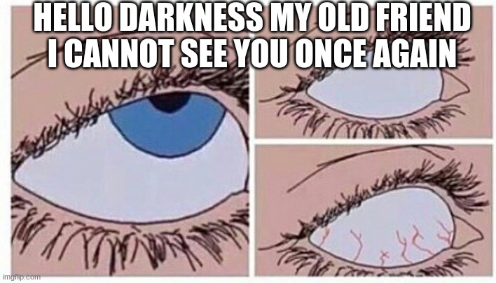 f | HELLO DARKNESS MY OLD FRIEND I CANNOT SEE YOU ONCE AGAIN | image tagged in eye roll | made w/ Imgflip meme maker