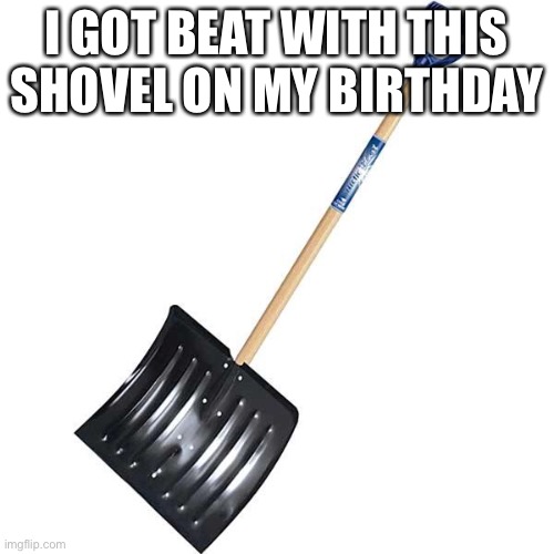 Beating stick | I GOT BEAT WITH THIS SHOVEL ON MY BIRTHDAY | image tagged in shovel,crying,pain | made w/ Imgflip meme maker