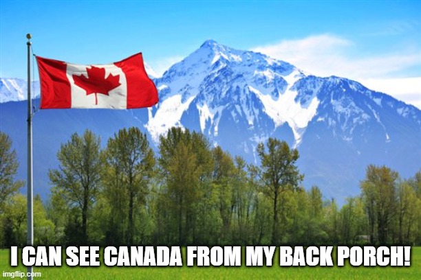 canada | I CAN SEE CANADA FROM MY BACK PORCH! | image tagged in canada | made w/ Imgflip meme maker