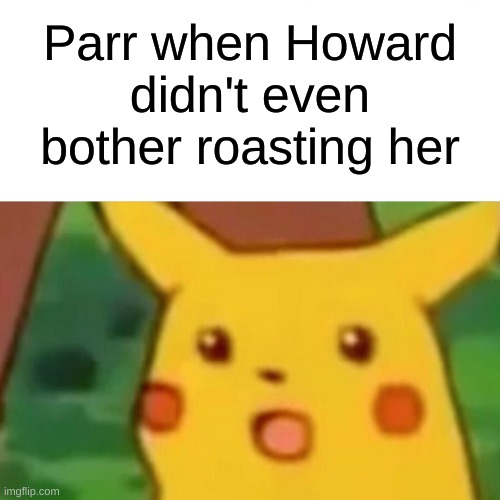 Surprised Pikachu Meme | Parr when Howard didn't even bother roasting her | image tagged in memes,surprised pikachu | made w/ Imgflip meme maker