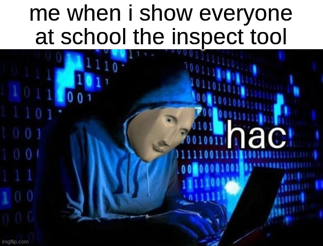 me all the time | me when i show everyone at school the inspect tool | image tagged in hac | made w/ Imgflip meme maker