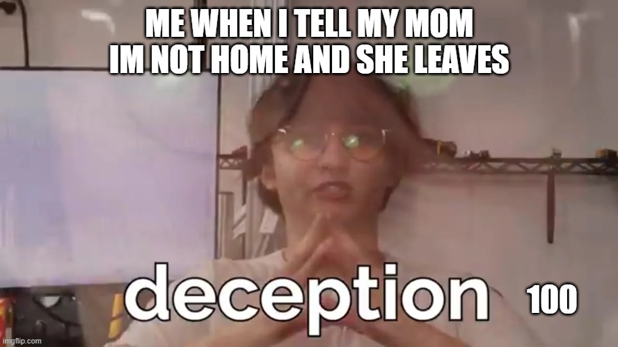 Michael Reeves deception | ME WHEN I TELL MY MOM IM NOT HOME AND SHE LEAVES; 100 | image tagged in michael reeves deception | made w/ Imgflip meme maker
