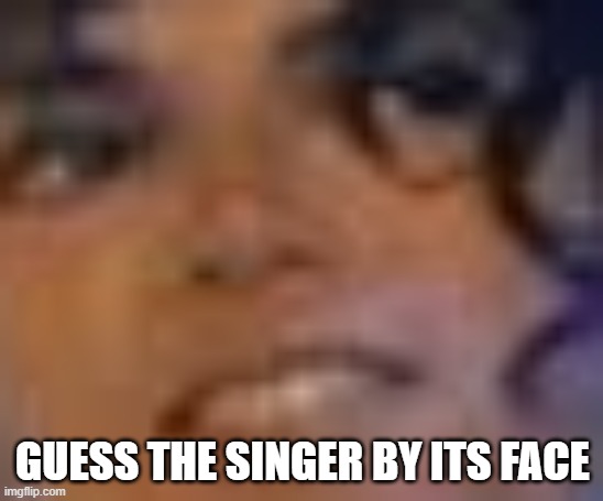 Guess the singer by its face | GUESS THE SINGER BY ITS FACE | image tagged in guess who | made w/ Imgflip meme maker