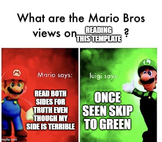 Mario Bros Views | READING THIS TEMPLATE; READ BOTH SIDES FOR TRUTH EVEN THOUGH MY SIDE IS TERRIBLE; ONCE SEEN SKIP TO GREEN | image tagged in mario bros views | made w/ Imgflip meme maker