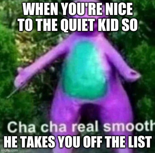 I dont know why i did this | WHEN YOU'RE NICE TO THE QUIET KID SO; HE TAKES YOU OFF THE LIST | image tagged in cha cha real smooth | made w/ Imgflip meme maker