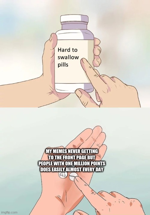 Sad truth | MY MEMES NEVER GETTING TO THE FRONT PAGE BUT PEOPLE WITH ONE MILLION POINTS DOES EASILY ALMOST EVERY DAY | image tagged in memes,hard to swallow pills | made w/ Imgflip meme maker