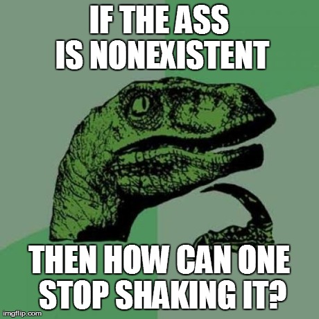 Philosoraptor Meme | IF THE ASS IS NONEXISTENT THEN HOW CAN ONE STOP SHAKING IT? | image tagged in memes,philosoraptor | made w/ Imgflip meme maker