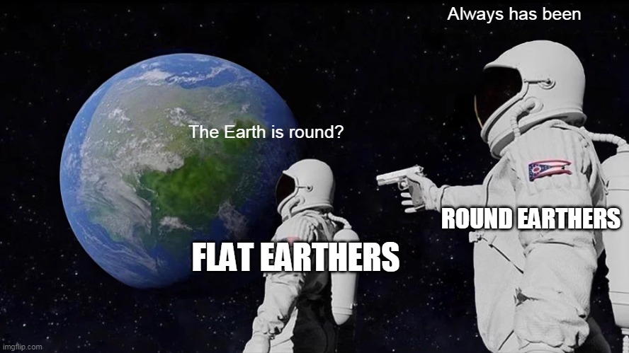 Always Has Been Meme | Always has been; The Earth is round? ROUND EARTHERS; FLAT EARTHERS | image tagged in memes,always has been | made w/ Imgflip meme maker