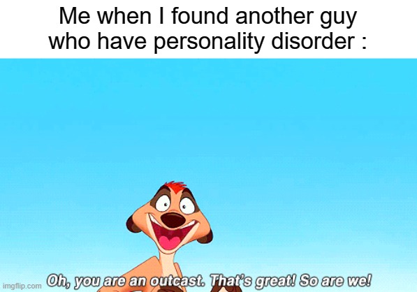 HAKUNA MATATA ! | Me when I found another guy who have personality disorder : | image tagged in memes,timon,outcast,personality disorders | made w/ Imgflip meme maker