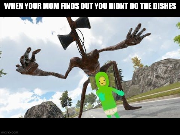 sirenhead touched my no no square | WHEN YOUR MOM FINDS OUT YOU DIDNT DO THE DISHES | image tagged in sirenhead touched my no no square | made w/ Imgflip meme maker