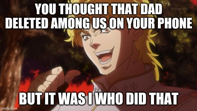 But it was me Dio | YOU THOUGHT THAT DAD DELETED AMONG US ON YOUR PHONE; BUT IT WAS I WHO DID THAT | image tagged in but it was me dio | made w/ Imgflip meme maker
