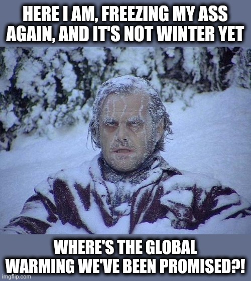 Yep, been lied to again... | HERE I AM, FREEZING MY ASS AGAIN, AND IT'S NOT WINTER YET; WHERE'S THE GLOBAL WARMING WE'VE BEEN PROMISED?! | image tagged in memes,jack nicholson the shining snow,stupid liberals,global warming,climate change,freezing cold | made w/ Imgflip meme maker