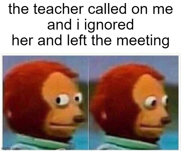 left it | the teacher called on me
and i ignored her and left the meeting | image tagged in memes,monkey puppet | made w/ Imgflip meme maker