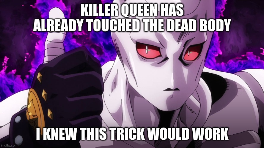 Killer Queen has already touched | KILLER QUEEN HAS ALREADY TOUCHED THE DEAD BODY; I KNEW THIS TRICK WOULD WORK | image tagged in killer queen has already touched | made w/ Imgflip meme maker