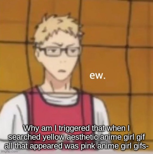 ew. | Why am I triggered that when I searched yellow aesthetic anime girl gif all that appeared was pink anime girl gifs- | image tagged in ew | made w/ Imgflip meme maker