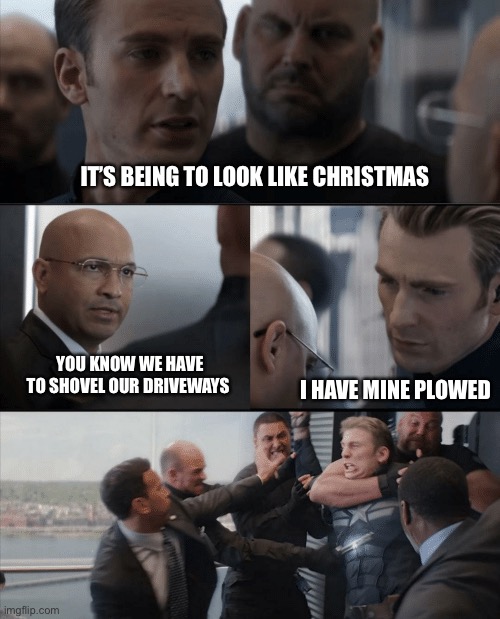 Just a little winter humor for a snowy day | IT’S BEING TO LOOK LIKE CHRISTMAS; YOU KNOW WE HAVE TO SHOVEL OUR DRIVEWAYS; I HAVE MINE PLOWED | image tagged in captain america elevator fight | made w/ Imgflip meme maker