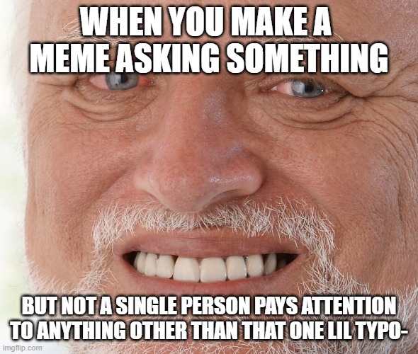 lmaoooooo | WHEN YOU MAKE A  MEME ASKING SOMETHING; BUT NOT A SINGLE PERSON PAYS ATTENTION TO ANYTHING OTHER THAN THAT ONE LIL TYPO- | image tagged in hide the pain harold | made w/ Imgflip meme maker
