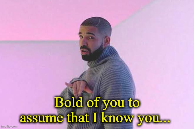 Drizzy 50/50 | Bold of you to assume that I know you... | image tagged in drizzy 50/50 | made w/ Imgflip meme maker