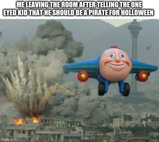 Jay jay the plane | ME LEAVING THE ROOM AFTER TELLING THE ONE EYED KID THAT HE SHOULD BE A PIRATE FOR HOLLOWEEN | image tagged in jay jay the plane | made w/ Imgflip meme maker