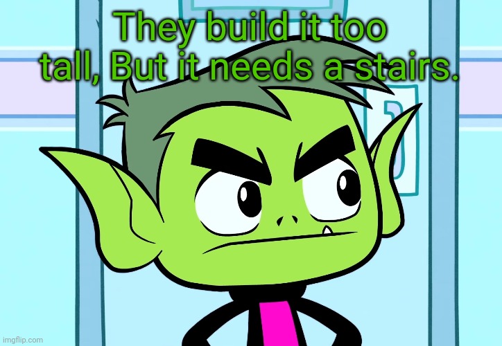 Angry Beast Boy (TTG) | They build it too tall, But it needs a stairs. | image tagged in angry beast boy ttg | made w/ Imgflip meme maker