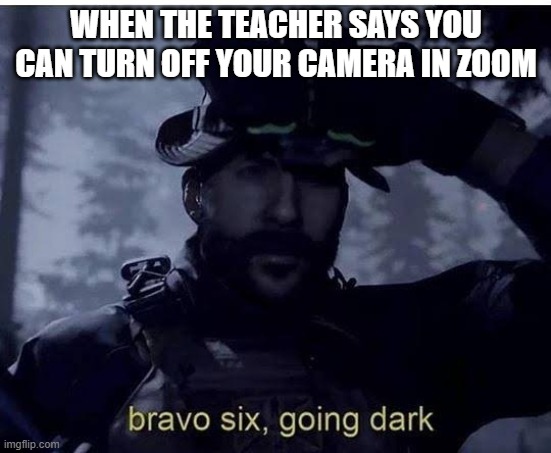 Camera Off | WHEN THE TEACHER SAYS YOU CAN TURN OFF YOUR CAMERA IN ZOOM | image tagged in bravo six going dark,memes,zoom,camera | made w/ Imgflip meme maker