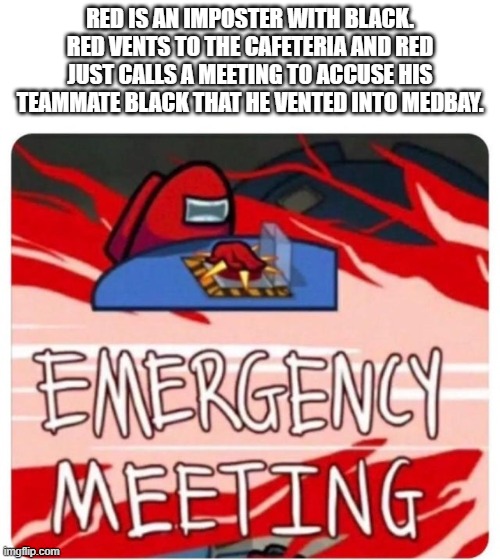 Red, stop throwing your teammate under the bus. | RED IS AN IMPOSTER WITH BLACK. RED VENTS TO THE CAFETERIA AND RED JUST CALLS A MEETING TO ACCUSE HIS TEAMMATE BLACK THAT HE VENTED INTO MEDBAY. | image tagged in emergency meeting among us | made w/ Imgflip meme maker