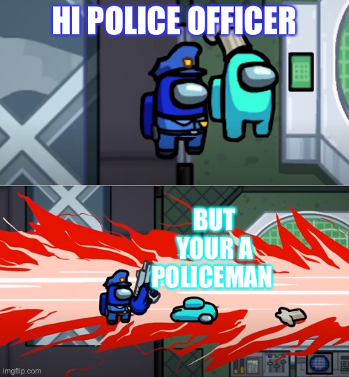 Am I arested? | HI POLICE OFFICER; BUT YOUR A POLICEMAN | image tagged in among us kill | made w/ Imgflip meme maker
