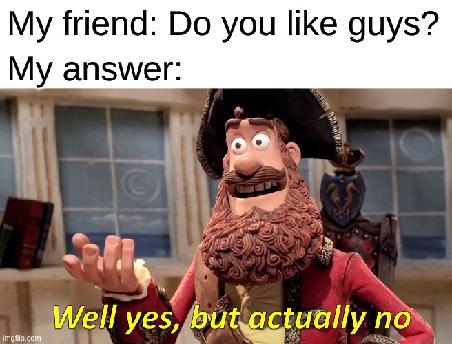 Well Yes, But Actually No Meme | My friend: Do you like guys? My answer: | image tagged in memes,well yes but actually no | made w/ Imgflip meme maker