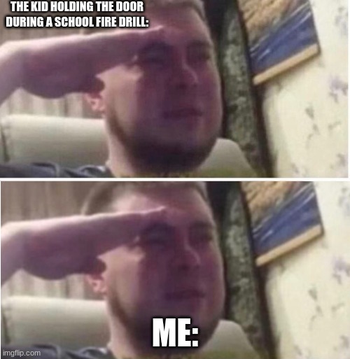 Salute | THE KID HOLDING THE DOOR DURING A SCHOOL FIRE DRILL:; ME: | image tagged in crying salute | made w/ Imgflip meme maker