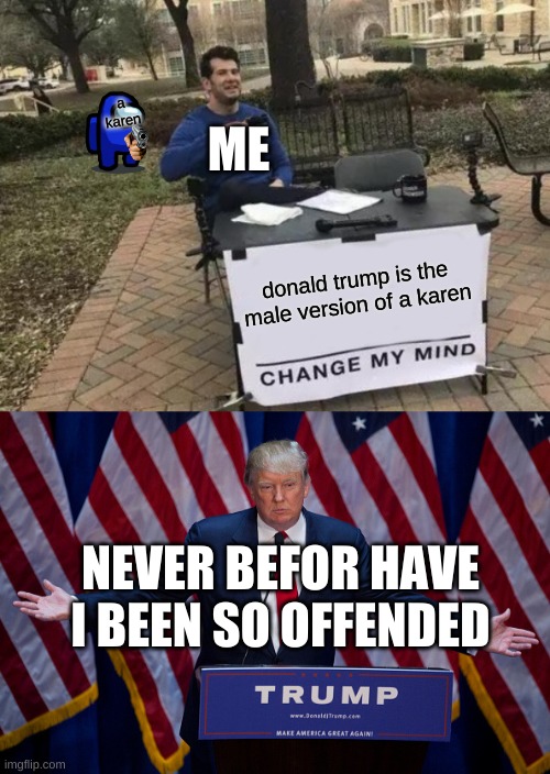 ME; a karen; donald trump is the male version of a karen; NEVER BEFOR HAVE I BEEN SO OFFENDED | image tagged in memes,change my mind,donald trump | made w/ Imgflip meme maker