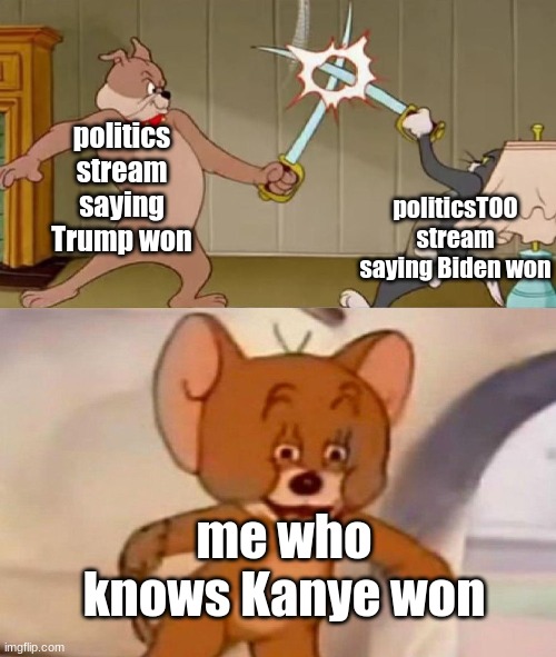 Tom and Jerry swordfight | politics stream saying Trump won politicsTOO stream saying Biden won me who knows Kanye won | image tagged in tom and jerry swordfight | made w/ Imgflip meme maker