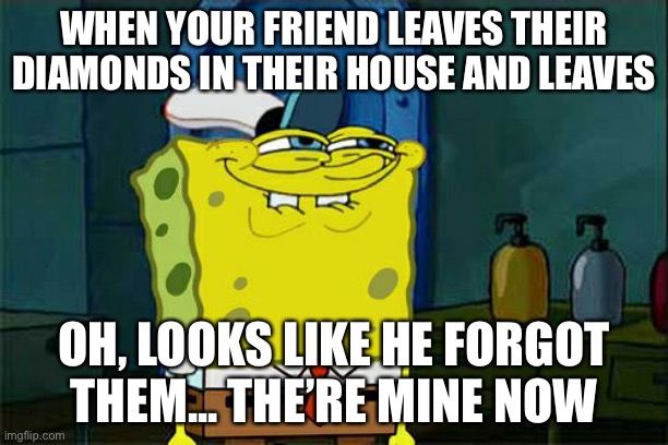 Don't You Squidward Meme | WHEN YOUR FRIEND LEAVES THEIR DIAMONDS IN THEIR HOUSE AND LEAVES; OH, LOOKS LIKE HE FORGOT THEM... THE’RE MINE NOW | image tagged in memes,don't you squidward,diamonds,mine,steal,minecraft | made w/ Imgflip meme maker