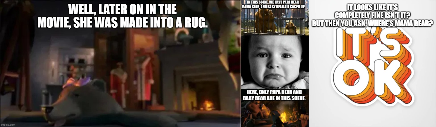 Ruined Childhood #1: Shrek (2001) - The 3 Bears Theory | IN THIS SCENE, WE HAVE PAPA BEAR, MAMA BEAR, AND BABY BEAR ALL CAGED UP. IT LOOKS LIKE IT'S COMPLETELY FINE ISN'T IT?
BUT THEN YOU ASK, WHERE'S MAMA BEAR? WELL, LATER ON IN THE MOVIE, SHE WAS MADE INTO A RUG. HERE, ONLY PAPA BEAR AND BABY BEAR ARE IN THIS SCENE. | image tagged in memes,sad baby | made w/ Imgflip meme maker