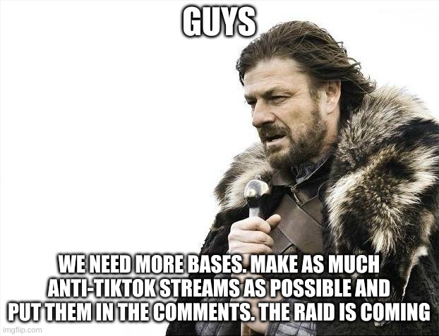 Brace Yourselves X is Coming Meme | GUYS; WE NEED MORE BASES. MAKE AS MUCH ANTI-TIKTOK STREAMS AS POSSIBLE AND PUT THEM IN THE COMMENTS. THE RAID IS COMING | image tagged in memes,brace yourselves x is coming | made w/ Imgflip meme maker