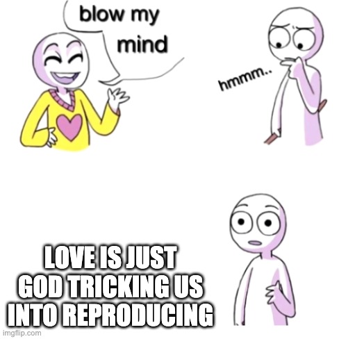 Blow my mind | LOVE IS JUST GOD TRICKING US INTO REPRODUCING | image tagged in blow my mind | made w/ Imgflip meme maker
