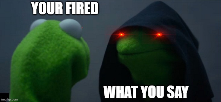Me when i get fired | YOUR FIRED; WHAT YOU SAY | image tagged in memes,evil kermit | made w/ Imgflip meme maker