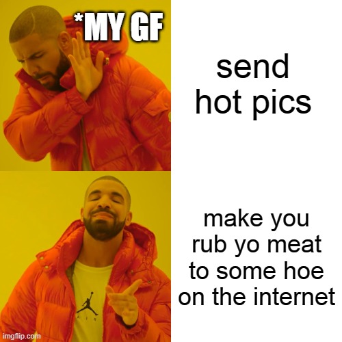 Drake Hotline Bling | send hot pics; *MY GF; make you rub yo meat to some hoe on the internet | image tagged in memes,drake hotline bling | made w/ Imgflip meme maker
