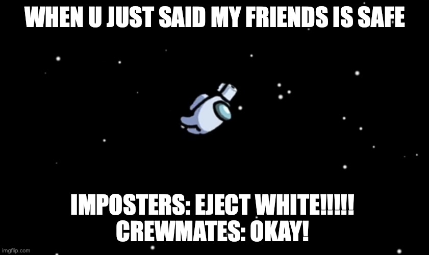 Among Us ejected | WHEN U JUST SAID MY FRIENDS IS SAFE; IMPOSTERS: EJECT WHITE!!!!! 
CREWMATES: OKAY! | image tagged in among us ejected | made w/ Imgflip meme maker