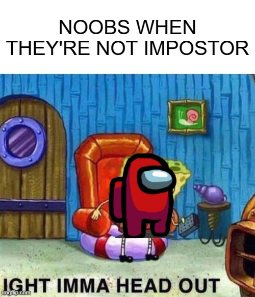 Spongebob Ight Imma Head Out | NOOBS WHEN THEY'RE NOT IMPOSTOR | image tagged in memes,spongebob ight imma head out | made w/ Imgflip meme maker